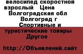 велосипед скоростной взрослый › Цена ­ 4 000 - Волгоградская обл., Волгоград г. Спортивные и туристические товары » Другое   